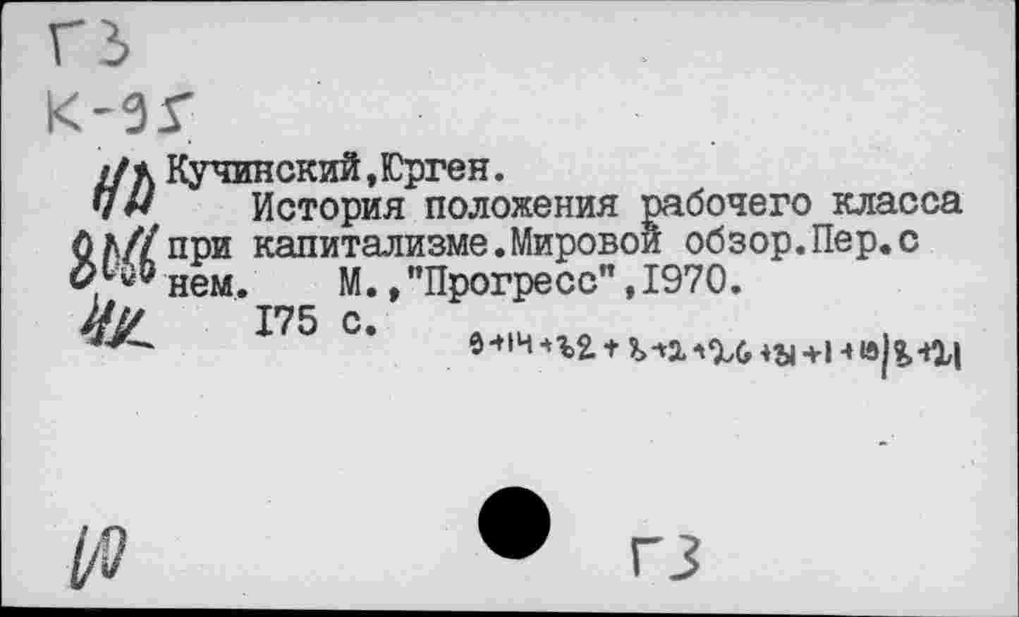 ﻿К-0Г
//д Кучинский, Юрген.
Чу История положения рабочего класса 0Л//при капитализме.Мировой обзор.Пер.с нем. М. /’Прогресс” ,1970.
им 175 с.
*	б-+1Ч^%2. + митхлу-и •»»!?,